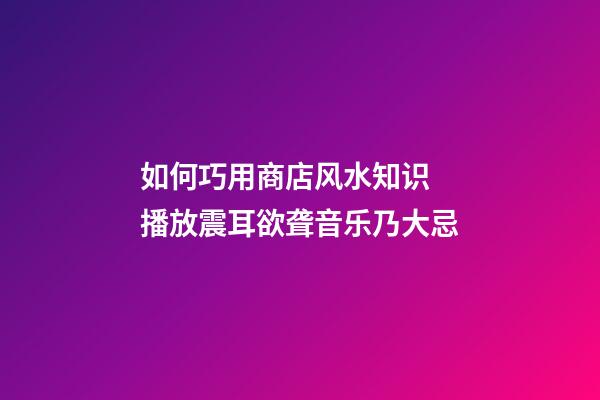 如何巧用商店风水知识 播放震耳欲聋音乐乃大忌